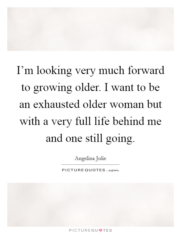 I'm looking very much forward to growing older. I want to be an exhausted older woman but with a very full life behind me and one still going. Picture Quote #1