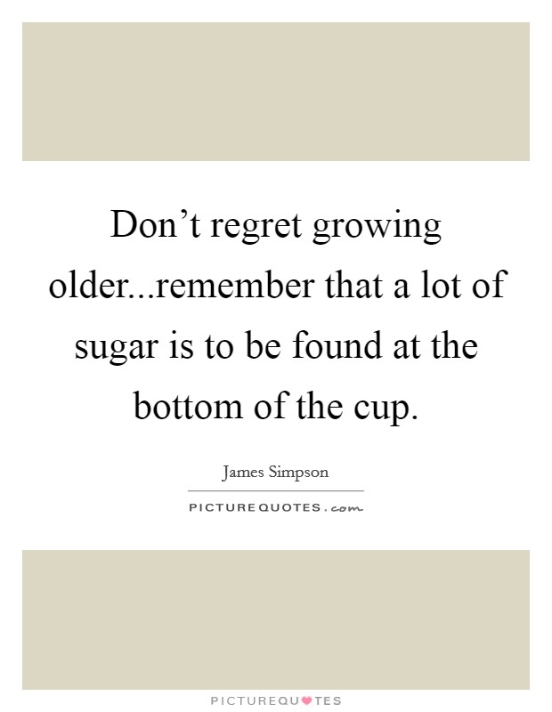 Don't regret growing older...remember that a lot of sugar is to be found at the bottom of the cup. Picture Quote #1