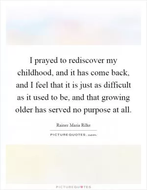 I prayed to rediscover my childhood, and it has come back, and I feel that it is just as difficult as it used to be, and that growing older has served no purpose at all Picture Quote #1