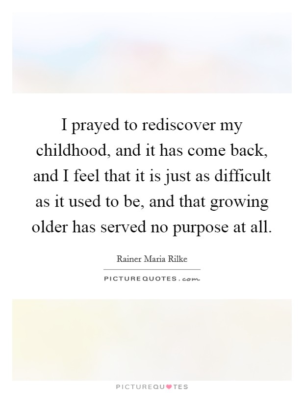 I prayed to rediscover my childhood, and it has come back, and I feel that it is just as difficult as it used to be, and that growing older has served no purpose at all. Picture Quote #1