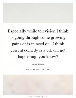 Especially while television I think is going through some growing pains or is in need of - I think current comedy is a bit, uh, not happening, you know? Picture Quote #1