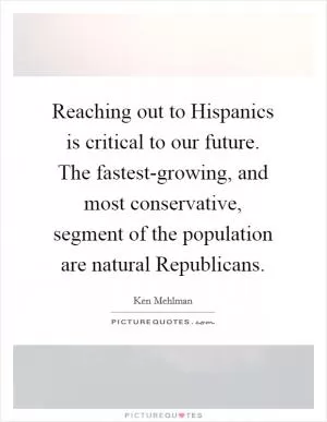 Reaching out to Hispanics is critical to our future. The fastest-growing, and most conservative, segment of the population are natural Republicans Picture Quote #1