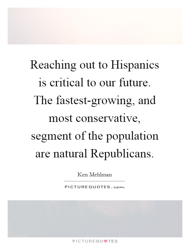 Reaching out to Hispanics is critical to our future. The fastest-growing, and most conservative, segment of the population are natural Republicans. Picture Quote #1