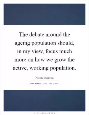 The debate around the ageing population should, in my view, focus much more on how we grow the active, working population Picture Quote #1