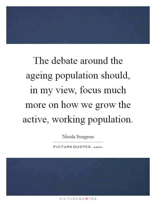The debate around the ageing population should, in my view, focus much more on how we grow the active, working population. Picture Quote #1