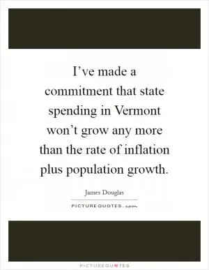 I’ve made a commitment that state spending in Vermont won’t grow any more than the rate of inflation plus population growth Picture Quote #1