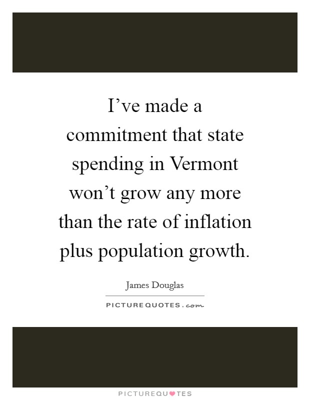 I've made a commitment that state spending in Vermont won't grow any more than the rate of inflation plus population growth. Picture Quote #1