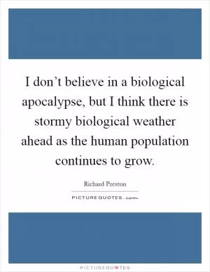 I don’t believe in a biological apocalypse, but I think there is stormy biological weather ahead as the human population continues to grow Picture Quote #1