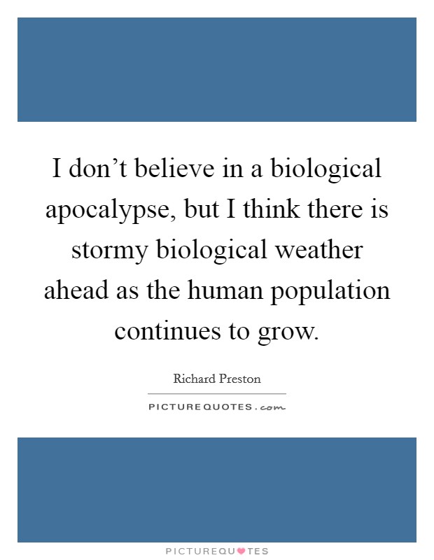 I don't believe in a biological apocalypse, but I think there is stormy biological weather ahead as the human population continues to grow. Picture Quote #1
