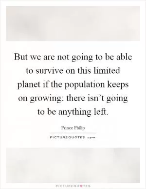 But we are not going to be able to survive on this limited planet if the population keeps on growing: there isn’t going to be anything left Picture Quote #1