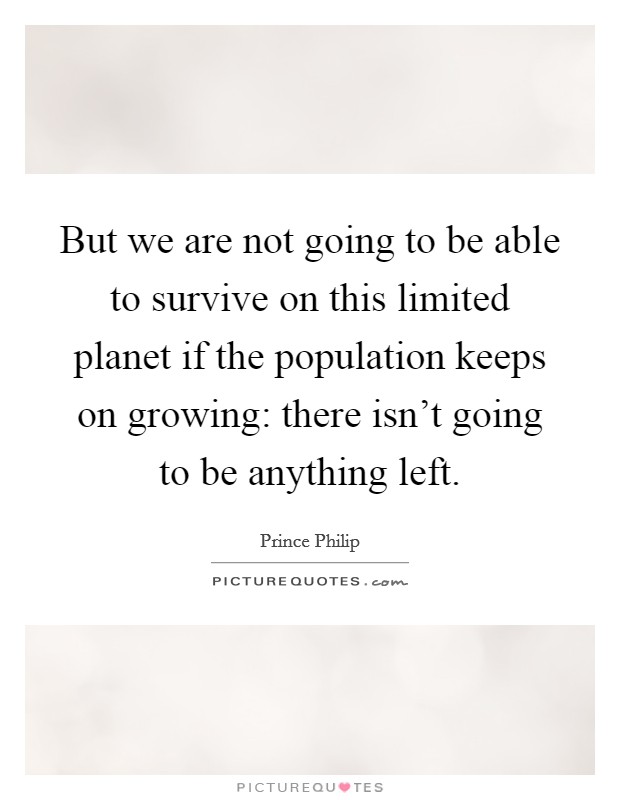 But we are not going to be able to survive on this limited planet if the population keeps on growing: there isn't going to be anything left. Picture Quote #1