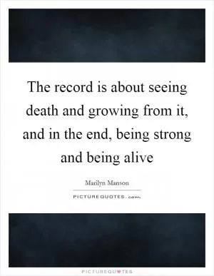 The record is about seeing death and growing from it, and in the end, being strong and being alive Picture Quote #1