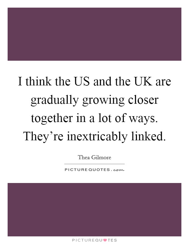 I think the US and the UK are gradually growing closer together in a lot of ways. They're inextricably linked. Picture Quote #1
