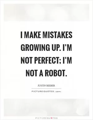 I make mistakes growing up. I’m not perfect; I’m not a robot Picture Quote #1
