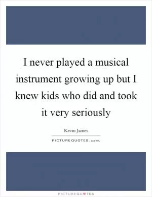 I never played a musical instrument growing up but I knew kids who did and took it very seriously Picture Quote #1