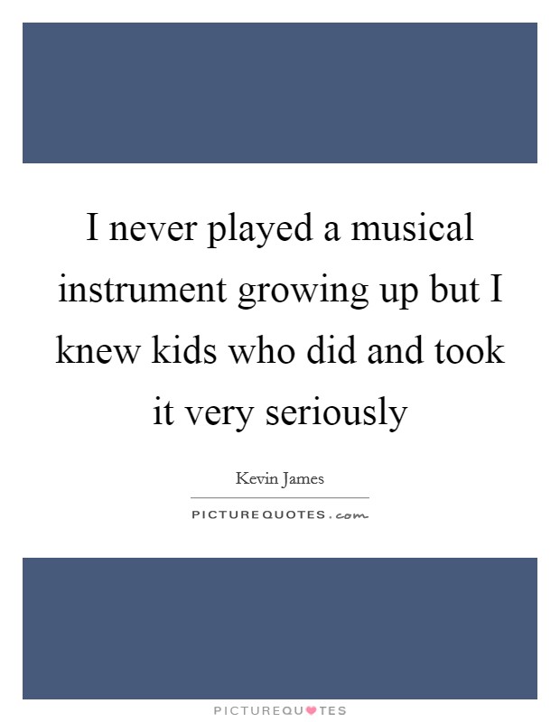 I never played a musical instrument growing up but I knew kids who did and took it very seriously Picture Quote #1