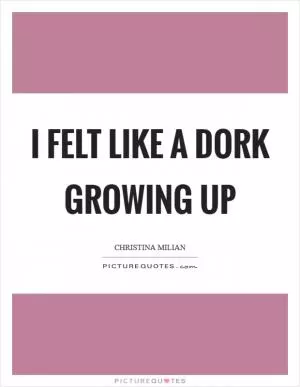 I felt like a dork growing up Picture Quote #1