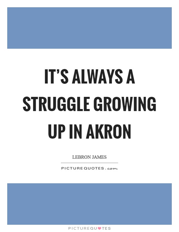 It's always a struggle growing up in Akron Picture Quote #1