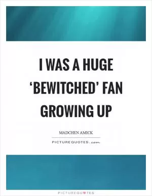 I was a huge ‘Bewitched’ fan growing up Picture Quote #1