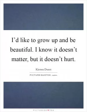 I’d like to grow up and be beautiful. I know it doesn’t matter, but it doesn’t hurt Picture Quote #1