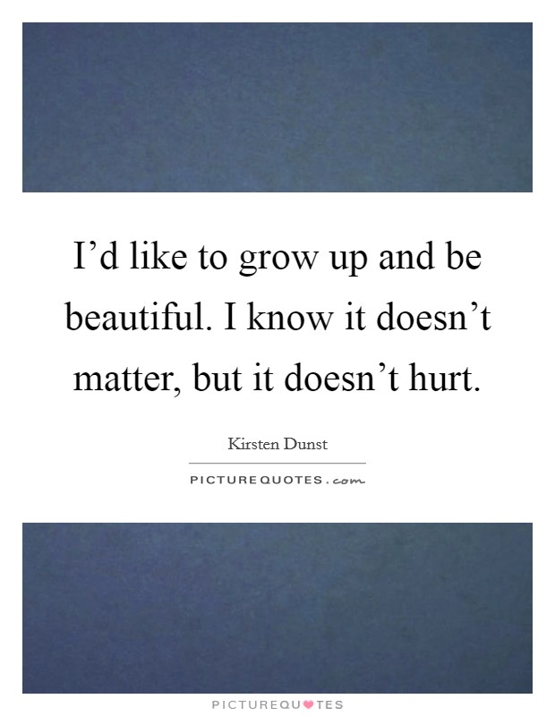 I'd like to grow up and be beautiful. I know it doesn't matter, but it doesn't hurt. Picture Quote #1