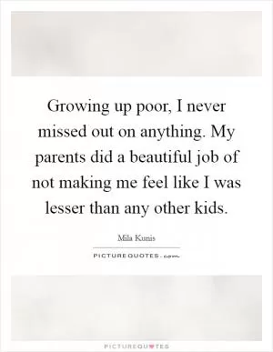 Growing up poor, I never missed out on anything. My parents did a beautiful job of not making me feel like I was lesser than any other kids Picture Quote #1