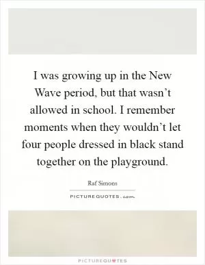 I was growing up in the New Wave period, but that wasn’t allowed in school. I remember moments when they wouldn’t let four people dressed in black stand together on the playground Picture Quote #1