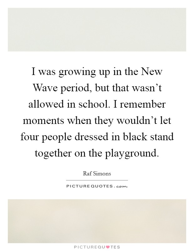 I was growing up in the New Wave period, but that wasn't allowed in school. I remember moments when they wouldn't let four people dressed in black stand together on the playground. Picture Quote #1