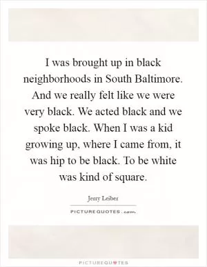 I was brought up in black neighborhoods in South Baltimore. And we really felt like we were very black. We acted black and we spoke black. When I was a kid growing up, where I came from, it was hip to be black. To be white was kind of square Picture Quote #1