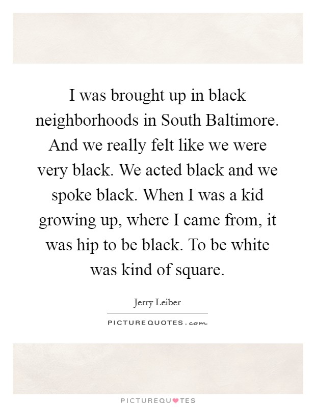 I was brought up in black neighborhoods in South Baltimore. And we really felt like we were very black. We acted black and we spoke black. When I was a kid growing up, where I came from, it was hip to be black. To be white was kind of square. Picture Quote #1