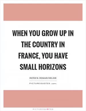 When you grow up in the country in France, you have small horizons Picture Quote #1