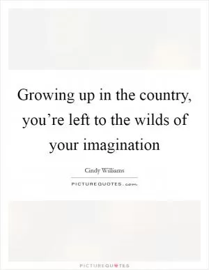 Growing up in the country, you’re left to the wilds of your imagination Picture Quote #1