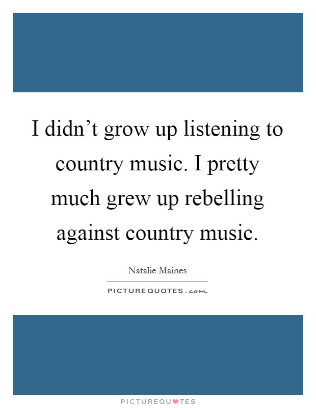 I didn't grow up listening to country music. I pretty much grew up rebelling against country music. Picture Quote #1