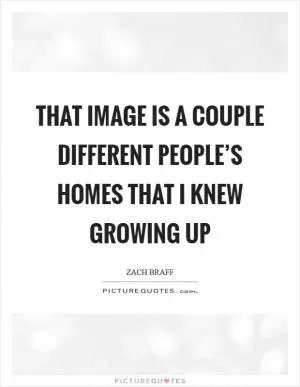 That image is a couple different people’s homes that I knew growing up Picture Quote #1