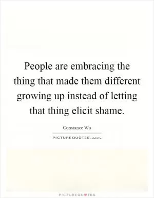 People are embracing the thing that made them different growing up instead of letting that thing elicit shame Picture Quote #1