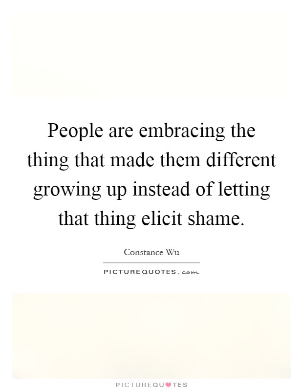 People are embracing the thing that made them different growing up instead of letting that thing elicit shame. Picture Quote #1