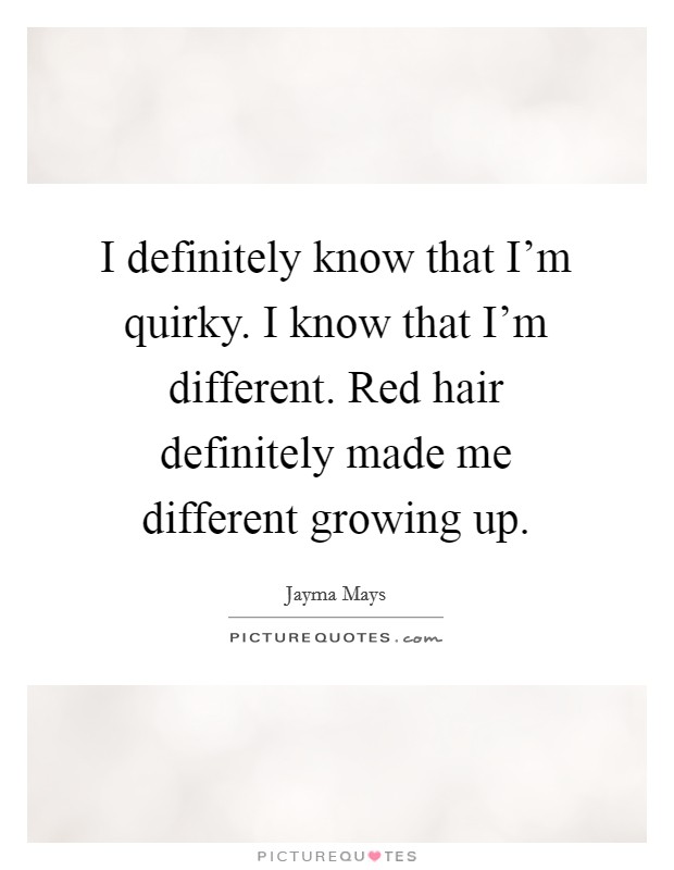 I definitely know that I'm quirky. I know that I'm different. Red hair definitely made me different growing up. Picture Quote #1
