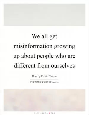 We all get misinformation growing up about people who are different from ourselves Picture Quote #1