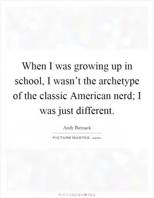 When I was growing up in school, I wasn’t the archetype of the classic American nerd; I was just different Picture Quote #1