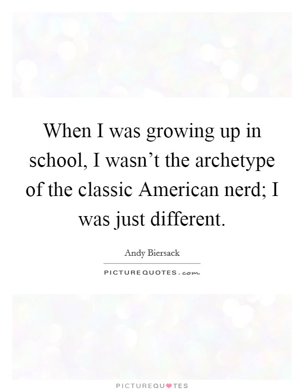 When I was growing up in school, I wasn't the archetype of the classic American nerd; I was just different. Picture Quote #1