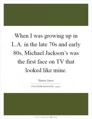 When I was growing up in L.A. in the late  70s and early  80s, Michael Jackson’s was the first face on TV that looked like mine Picture Quote #1