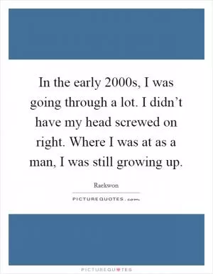 In the early 2000s, I was going through a lot. I didn’t have my head screwed on right. Where I was at as a man, I was still growing up Picture Quote #1