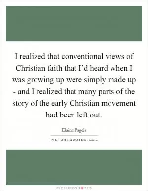 I realized that conventional views of Christian faith that I’d heard when I was growing up were simply made up - and I realized that many parts of the story of the early Christian movement had been left out Picture Quote #1