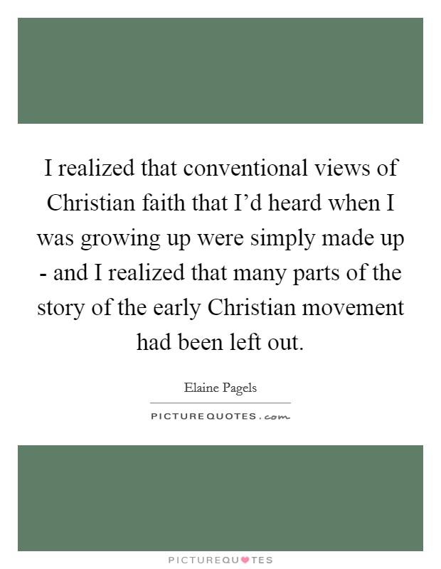 I realized that conventional views of Christian faith that I'd heard when I was growing up were simply made up - and I realized that many parts of the story of the early Christian movement had been left out. Picture Quote #1