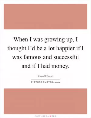 When I was growing up, I thought I’d be a lot happier if I was famous and successful and if I had money Picture Quote #1