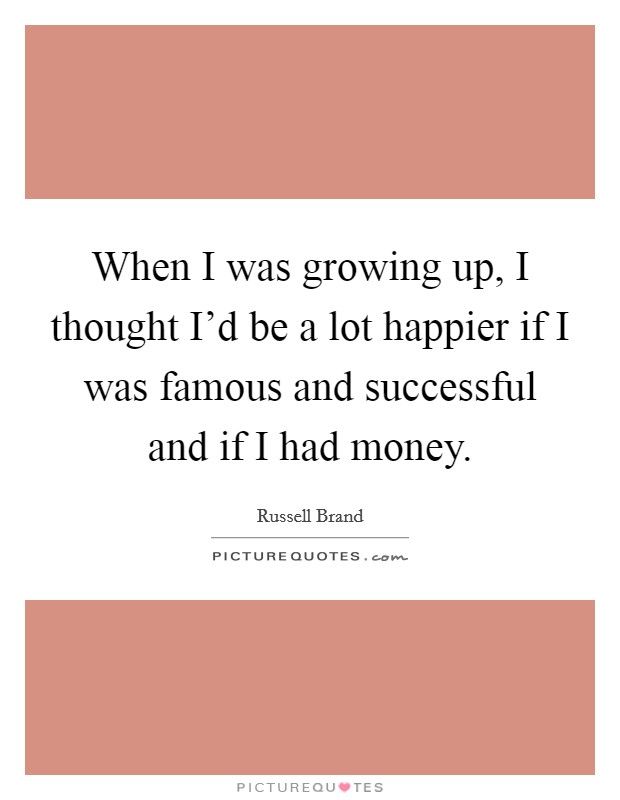 When I was growing up, I thought I'd be a lot happier if I was famous and successful and if I had money. Picture Quote #1