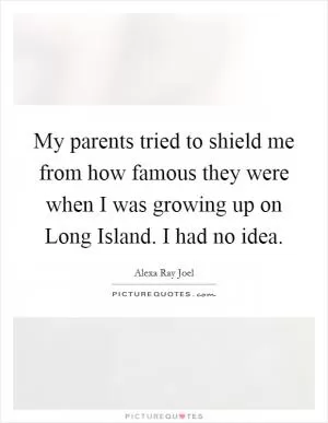 My parents tried to shield me from how famous they were when I was growing up on Long Island. I had no idea Picture Quote #1