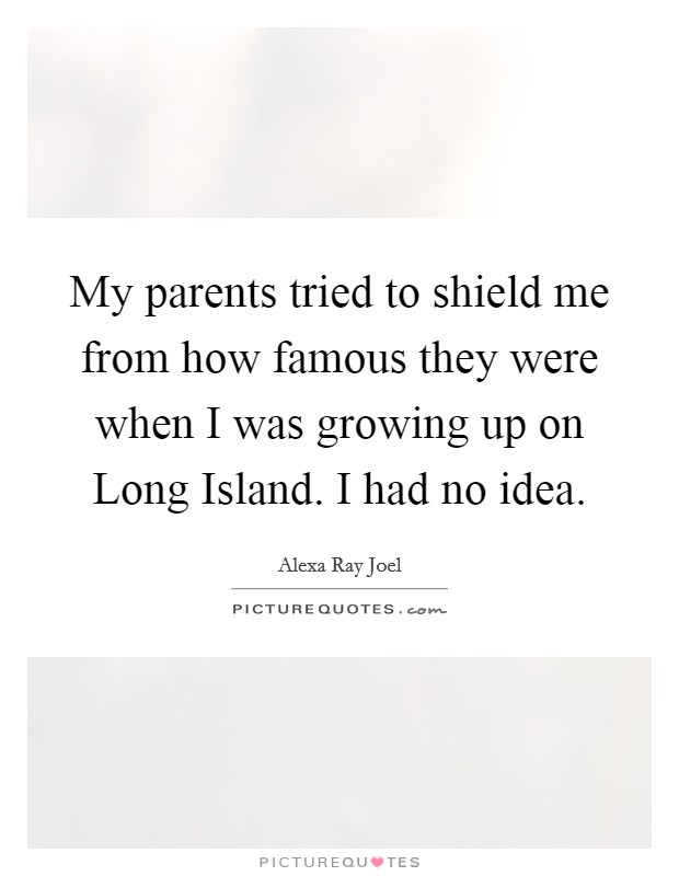 My parents tried to shield me from how famous they were when I was growing up on Long Island. I had no idea. Picture Quote #1