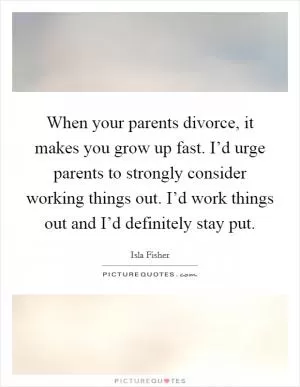 When your parents divorce, it makes you grow up fast. I’d urge parents to strongly consider working things out. I’d work things out and I’d definitely stay put Picture Quote #1