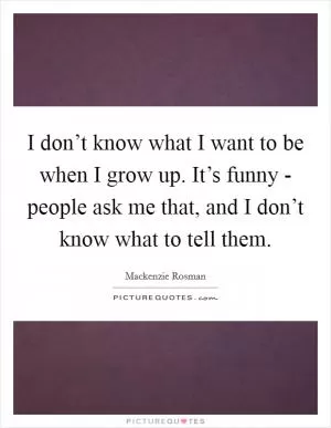 I don’t know what I want to be when I grow up. It’s funny - people ask me that, and I don’t know what to tell them Picture Quote #1